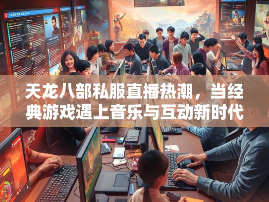 天龙八部私服直播热潮，当经典游戏遇上音乐与互动新时代  第2张