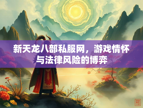 新天龙八部私服网，游戏情怀与法律风险的博弈