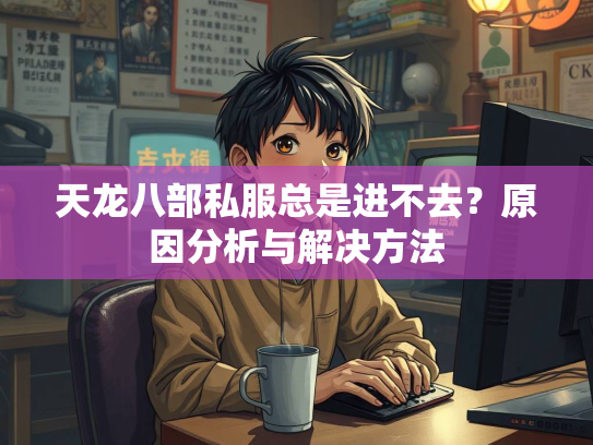 天龙八部私服总是进不去？原因分析与解决方法