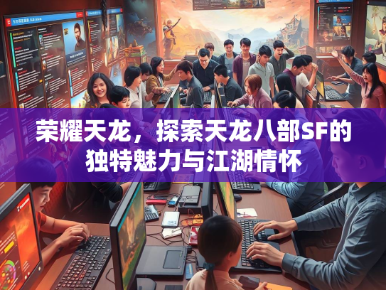 荣耀天龙，探索天龙八部SF的独特魅力与江湖情怀  第3张