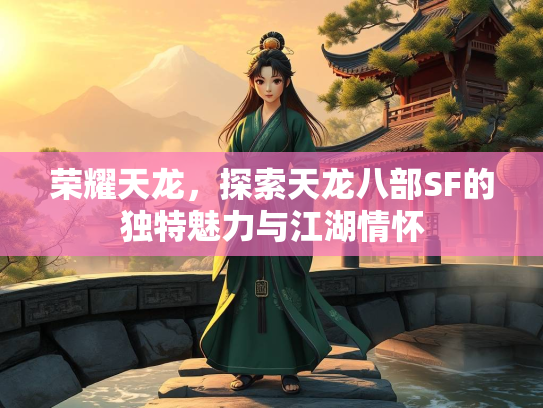荣耀天龙，探索天龙八部SF的独特魅力与江湖情怀