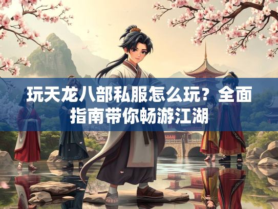 玩天龙八部私服怎么玩？全面指南带你畅游江湖