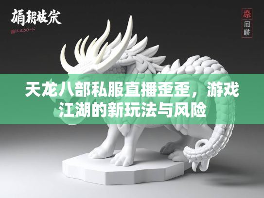天龙八部私服直播歪歪，游戏江湖的新玩法与风险  第3张
