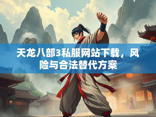 天龙八部3私服网站下载，风险与合法替代方案