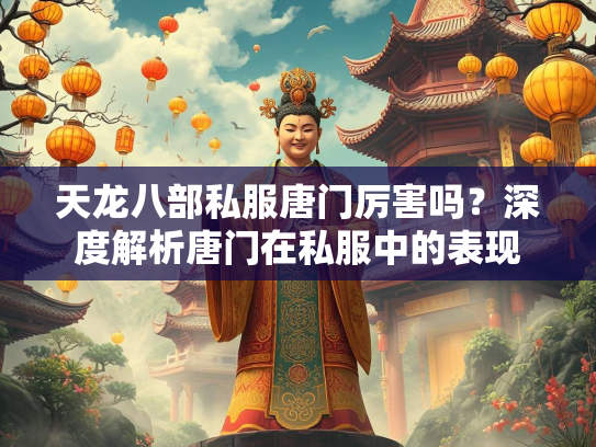 天龙八部私服唐门厉害吗？深度解析唐门在私服中的表现  第2张