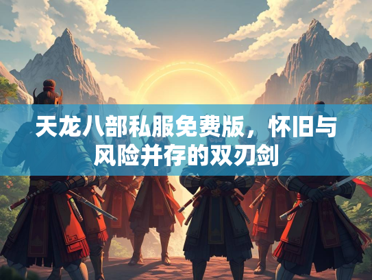 天龙八部私服免费版，怀旧与风险并存的双刃剑