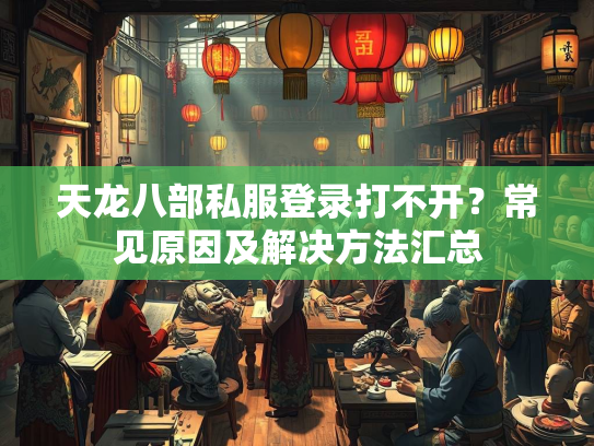 天龙八部私服登录打不开？常见原因及解决方法汇总