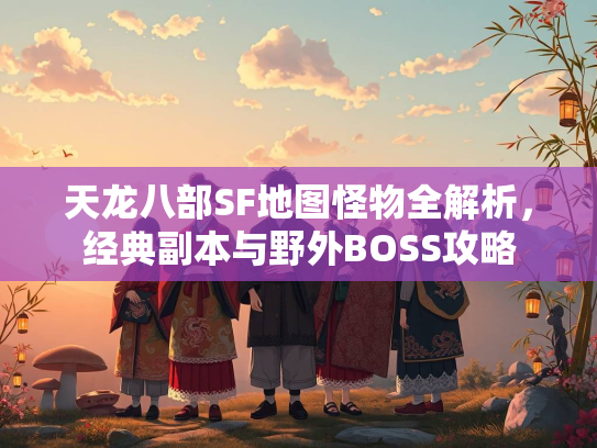 天龙八部SF地图怪物全解析，经典副本与野外BOSS攻略  第2张