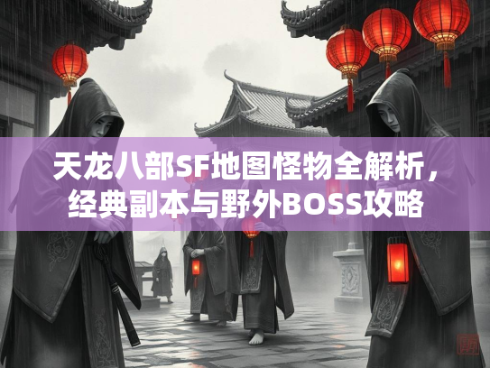 天龙八部SF地图怪物全解析，经典副本与野外BOSS攻略  第3张