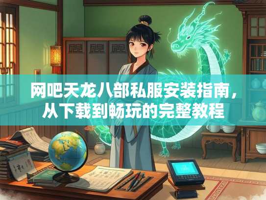 网吧天龙八部私服安装指南，从下载到畅玩的完整教程