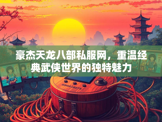 豪杰天龙八部私服网，重温经典武侠世界的独特魅力