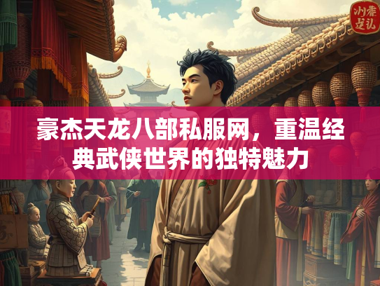 豪杰天龙八部私服网，重温经典武侠世界的独特魅力