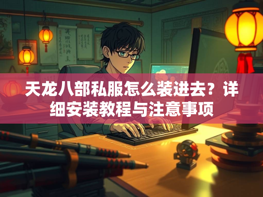 天龙八部私服怎么装进去？详细安装教程与注意事项  第2张