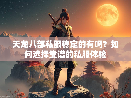 天龙八部私服稳定的有吗？如何选择靠谱的私服体验