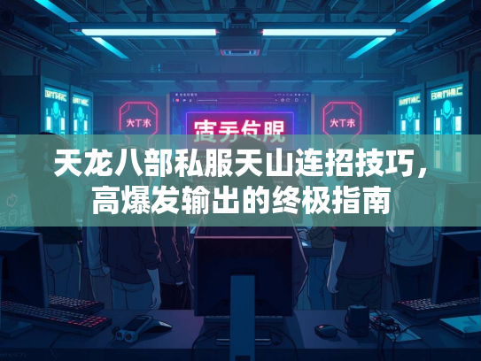 天龙八部私服天山连招技巧，高爆发输出的终极指南  第2张