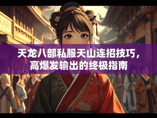 天龙八部私服天山连招技巧，高爆发输出的终极指南  第3张