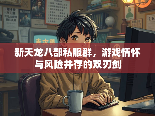 新天龙八部私服群，游戏情怀与风险并存的双刃剑
