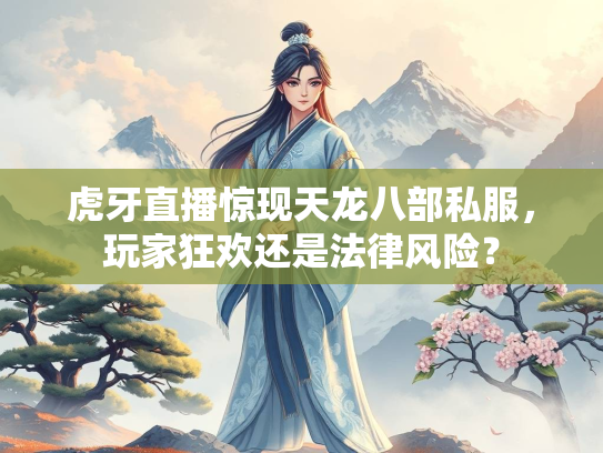 虎牙直播惊现天龙八部私服，玩家狂欢还是法律风险？