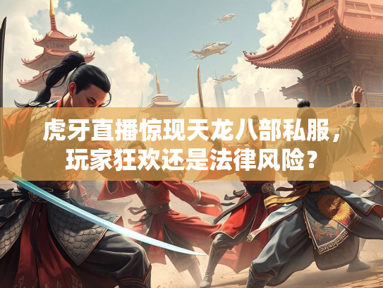 虎牙直播惊现天龙八部私服，玩家狂欢还是法律风险？