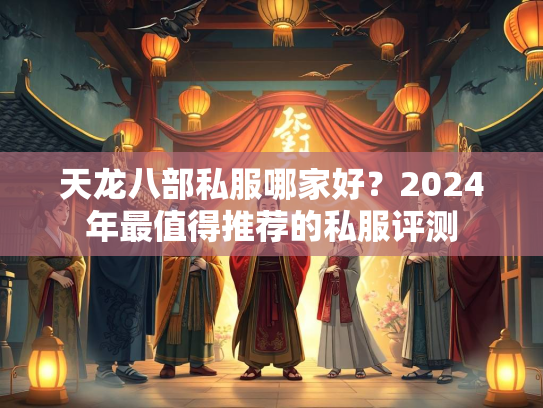 天龙八部私服哪家好？2024年最值得推荐的私服评测