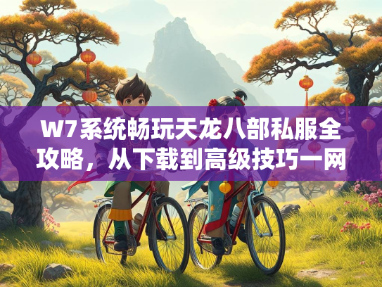 W7系统畅玩天龙八部私服全攻略，从下载到高级技巧一网打尽