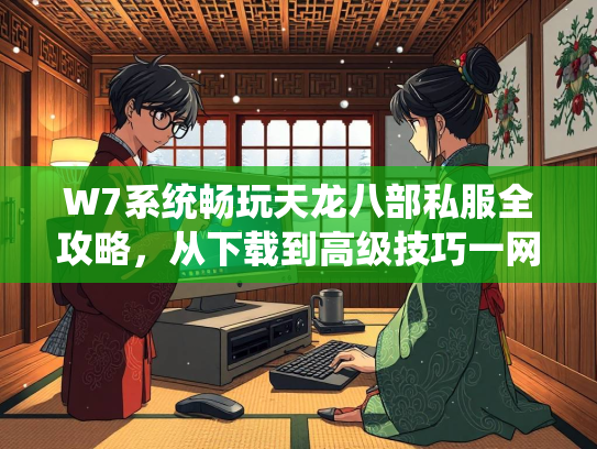 W7系统畅玩天龙八部私服全攻略，从下载到高级技巧一网打尽