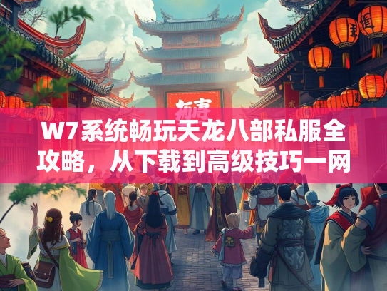 W7系统畅玩天龙八部私服全攻略，从下载到高级技巧一网打尽