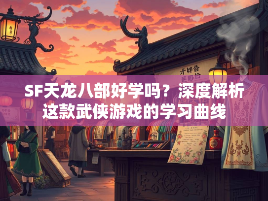 SF天龙八部好学吗？深度解析这款武侠游戏的学习曲线  第1张