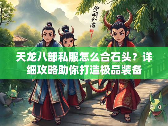 天龙八部私服怎么合石头？详细攻略助你打造极品装备  第2张