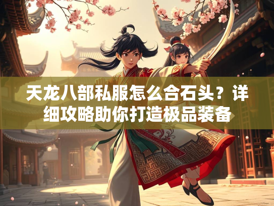 天龙八部私服怎么合石头？详细攻略助你打造极品装备  第3张