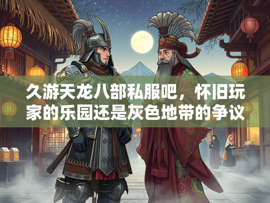 久游天龙八部私服吧，怀旧玩家的乐园还是灰色地带的争议？
