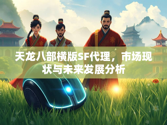 天龙八部横版SF代理，市场现状与未来发展分析