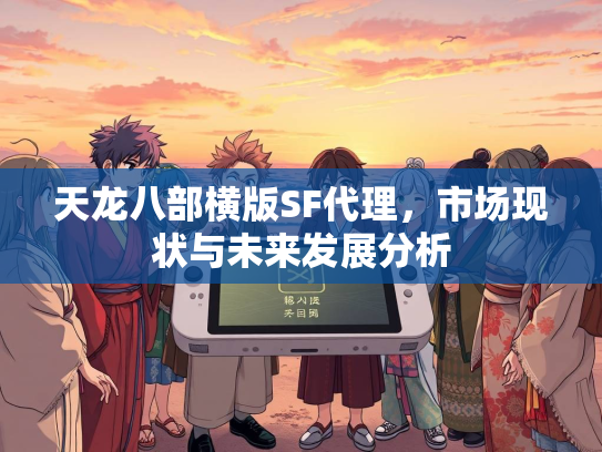 天龙八部横版SF代理，市场现状与未来发展分析