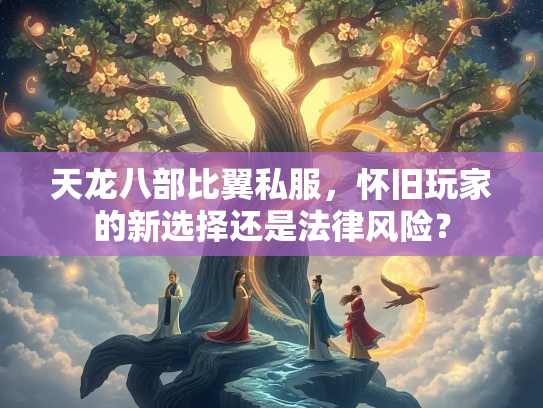 天龙八部比翼私服，怀旧玩家的新选择还是法律风险？