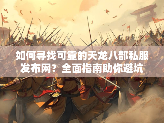 如何寻找可靠的天龙八部私服发布网？全面指南助你避坑  第2张