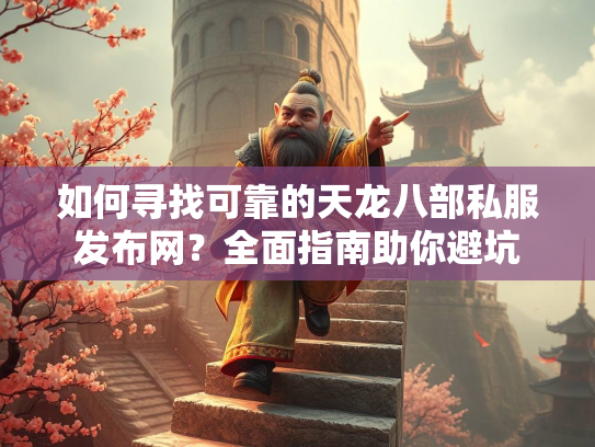 如何寻找可靠的天龙八部私服发布网？全面指南助你避坑