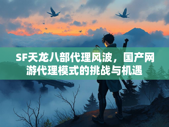 SF天龙八部代理风波，国产网游代理模式的挑战与机遇