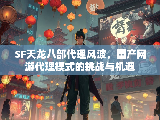 SF天龙八部代理风波，国产网游代理模式的挑战与机遇