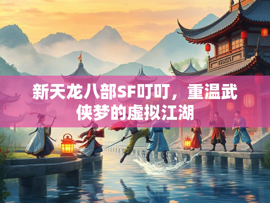 新天龙八部SF叮叮，重温武侠梦的虚拟江湖