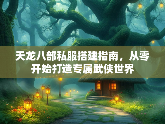 天龙八部私服搭建指南，从零开始打造专属武侠世界
