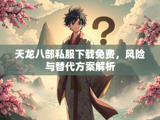 天龙八部私服下载免费，风险与替代方案解析