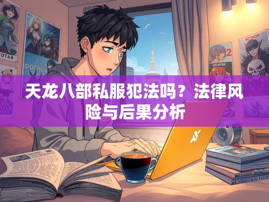 天龙八部私服犯法吗？法律风险与后果分析  第2张