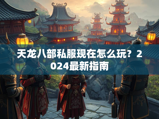 天龙八部私服现在怎么玩？2024最新指南