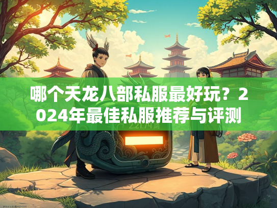 哪个天龙八部私服最好玩？2024年最佳私服推荐与评测