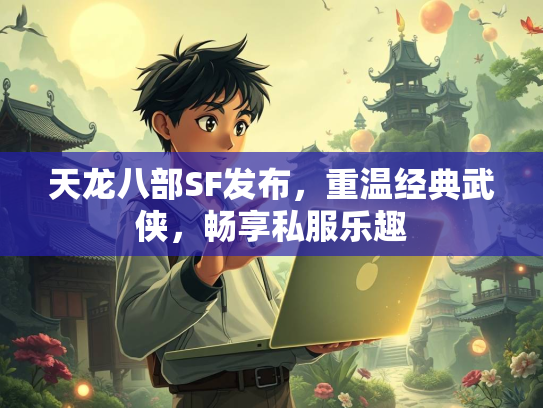 天龙八部SF发布，重温经典武侠，畅享私服乐趣  第2张