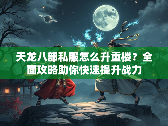 天龙八部私服怎么升重楼？全面攻略助你快速提升战力