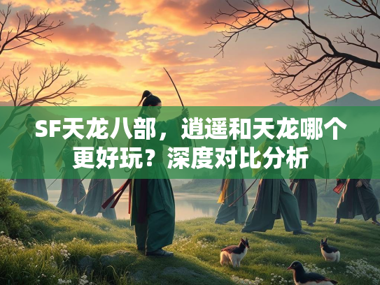 SF天龙八部，逍遥和天龙哪个更好玩？深度对比分析  第2张