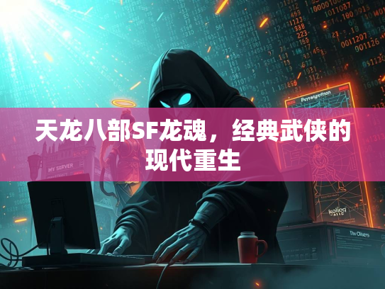 天龙八部SF龙魂，经典武侠的现代重生