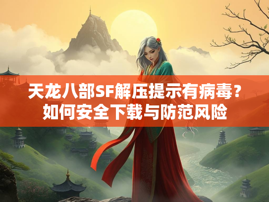 天龙八部SF解压提示有病毒？如何安全下载与防范风险  第3张