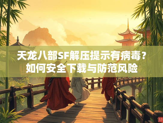 天龙八部SF解压提示有病毒？如何安全下载与防范风险